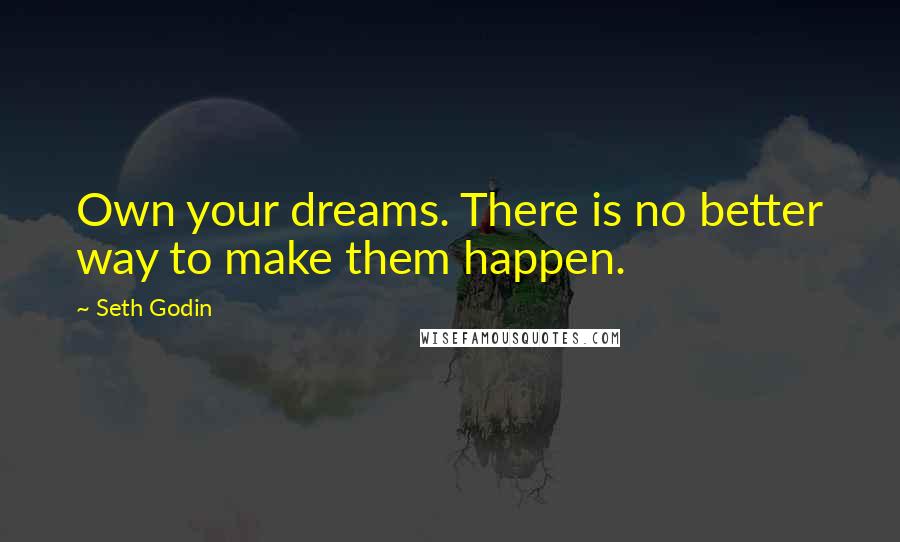 Seth Godin Quotes: Own your dreams. There is no better way to make them happen.