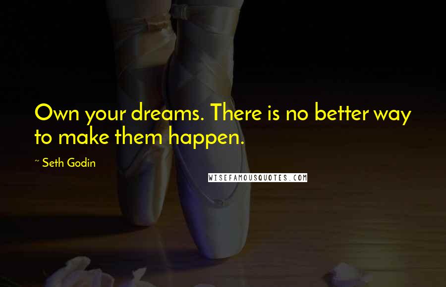 Seth Godin Quotes: Own your dreams. There is no better way to make them happen.