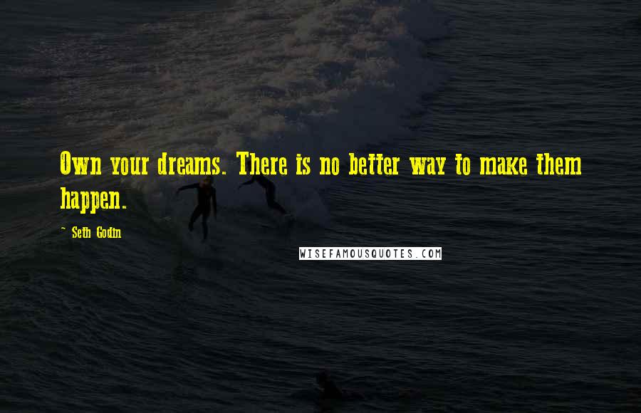 Seth Godin Quotes: Own your dreams. There is no better way to make them happen.