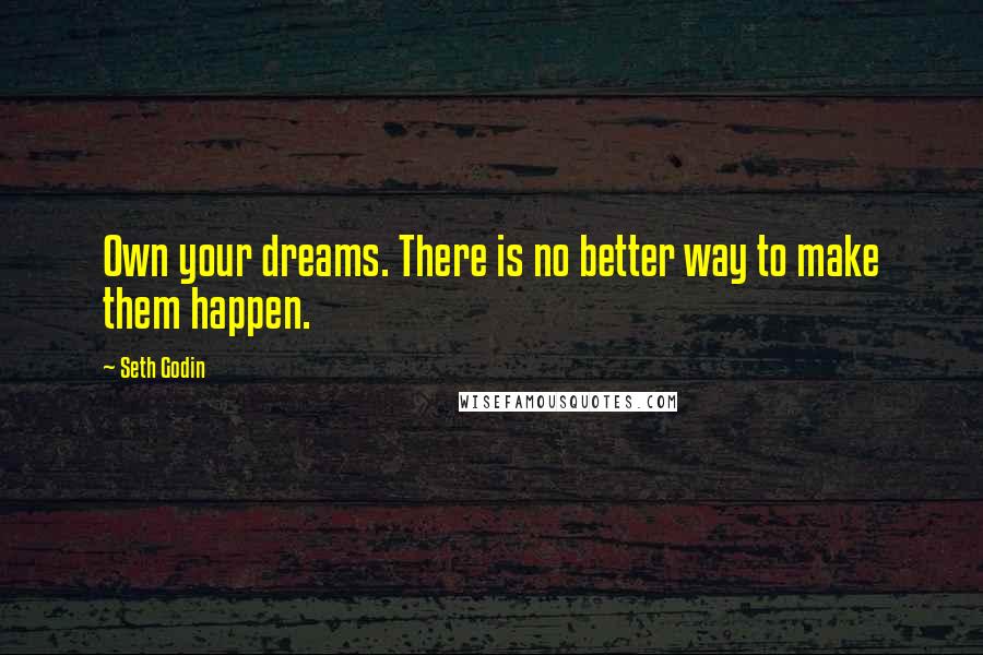 Seth Godin Quotes: Own your dreams. There is no better way to make them happen.