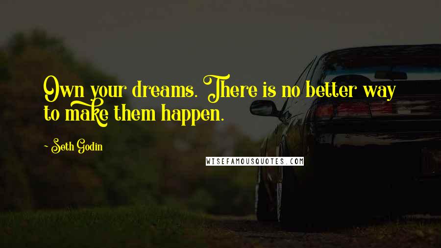 Seth Godin Quotes: Own your dreams. There is no better way to make them happen.