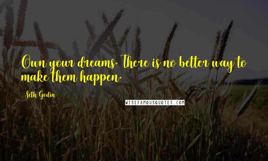 Seth Godin Quotes: Own your dreams. There is no better way to make them happen.