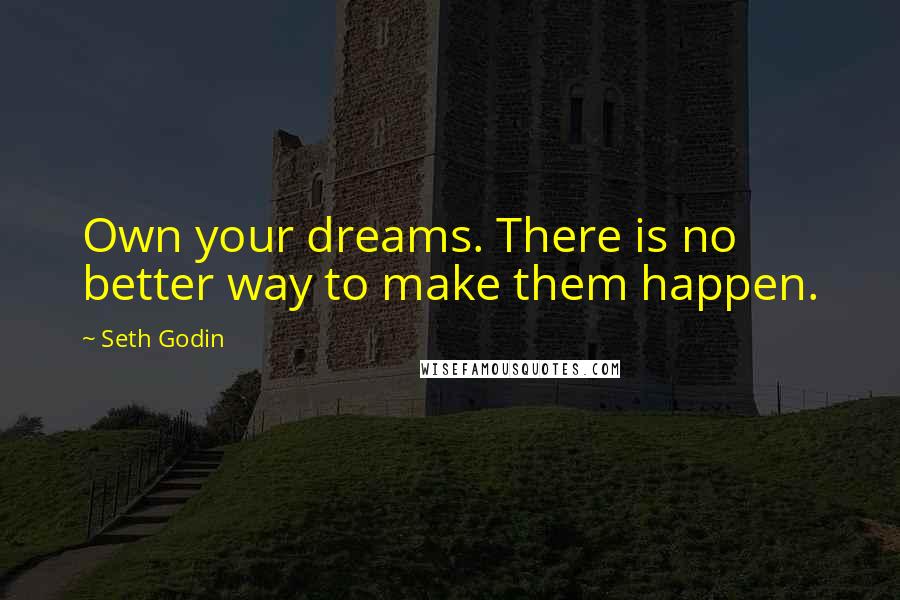 Seth Godin Quotes: Own your dreams. There is no better way to make them happen.