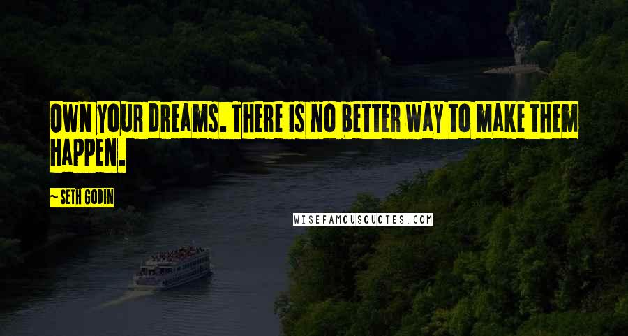 Seth Godin Quotes: Own your dreams. There is no better way to make them happen.