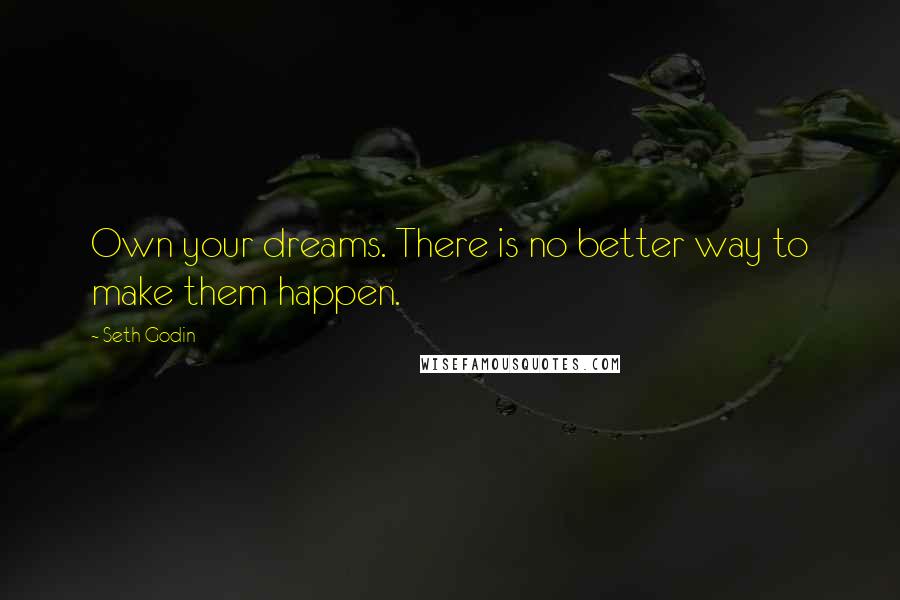 Seth Godin Quotes: Own your dreams. There is no better way to make them happen.