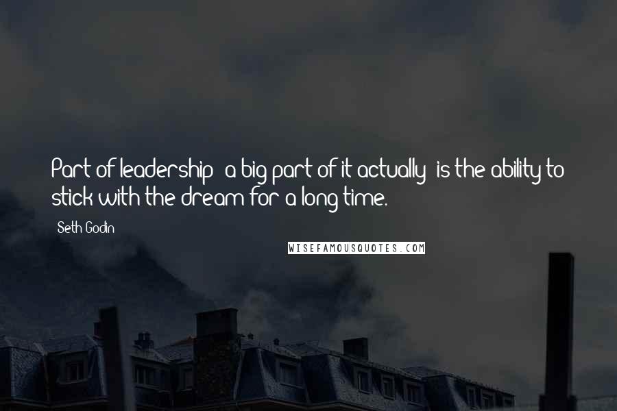 Seth Godin Quotes: Part of leadership (a big part of it actually) is the ability to stick with the dream for a long time.