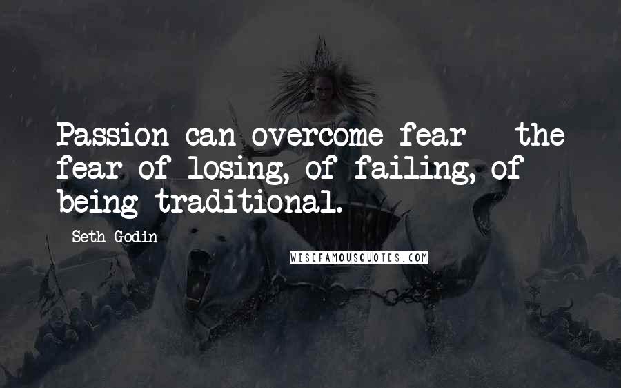 Seth Godin Quotes: Passion can overcome fear - the fear of losing, of failing, of being traditional.