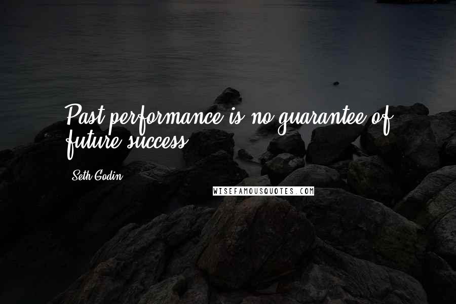 Seth Godin Quotes: Past performance is no guarantee of future success.