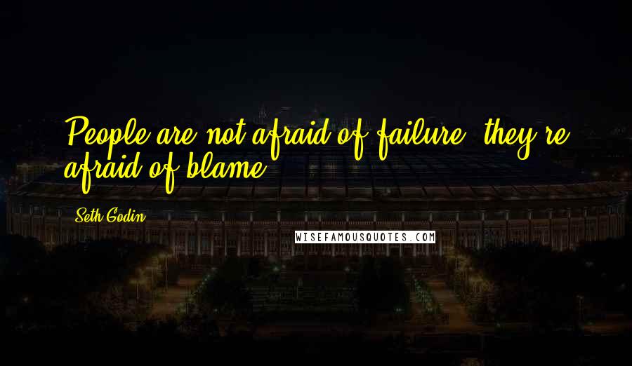 Seth Godin Quotes: People are not afraid of failure, they're afraid of blame.