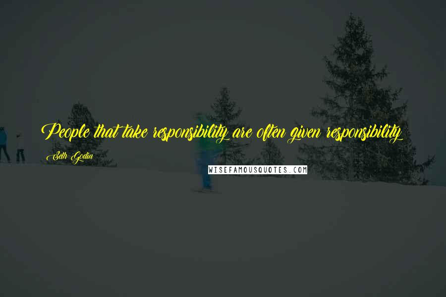 Seth Godin Quotes: People that take responsibility are often given responsibility!