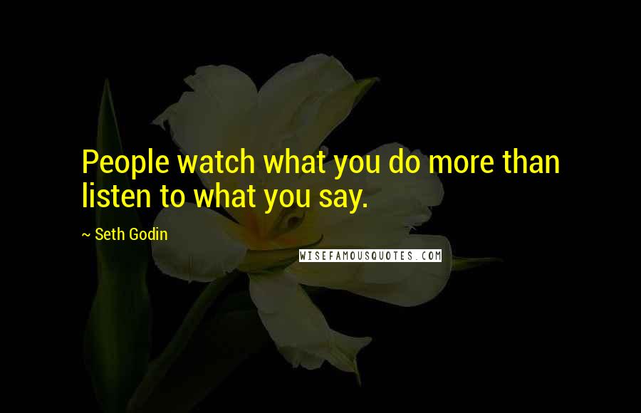 Seth Godin Quotes: People watch what you do more than listen to what you say.