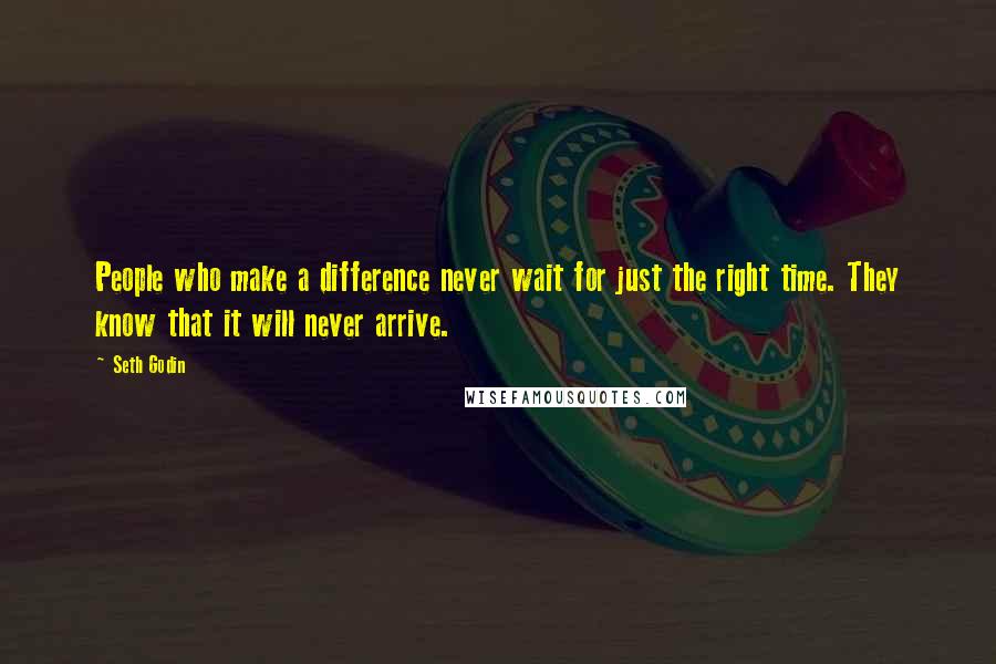 Seth Godin Quotes: People who make a difference never wait for just the right time. They know that it will never arrive.