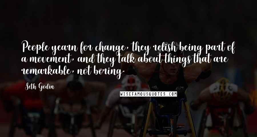 Seth Godin Quotes: People yearn for change, they relish being part of a movement, and they talk about things that are remarkable, not boring.