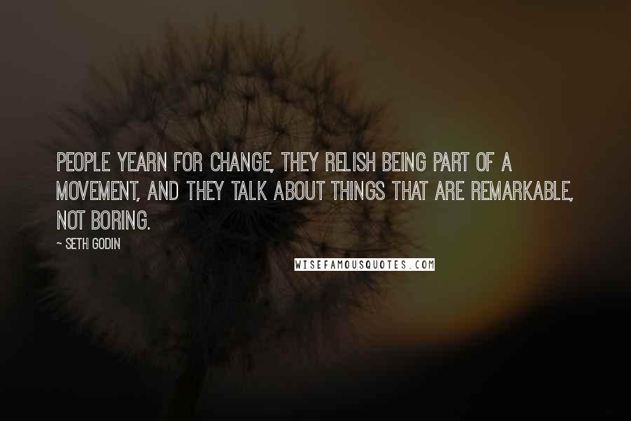 Seth Godin Quotes: People yearn for change, they relish being part of a movement, and they talk about things that are remarkable, not boring.