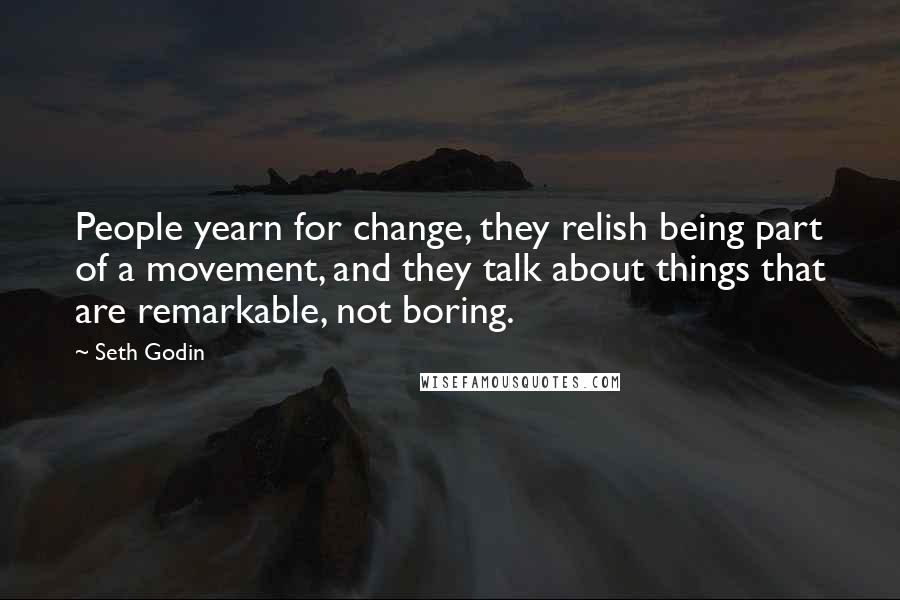 Seth Godin Quotes: People yearn for change, they relish being part of a movement, and they talk about things that are remarkable, not boring.