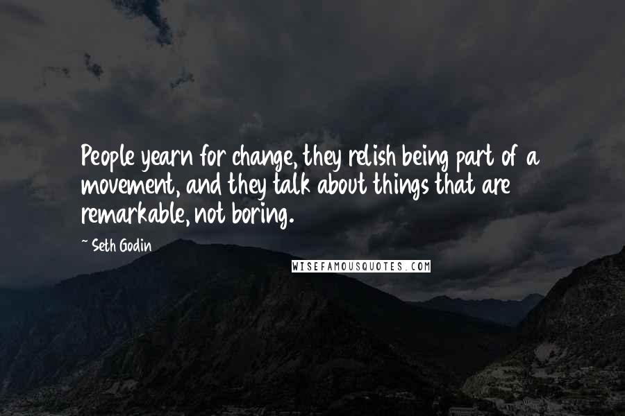 Seth Godin Quotes: People yearn for change, they relish being part of a movement, and they talk about things that are remarkable, not boring.