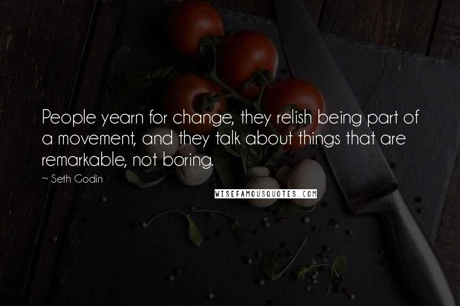 Seth Godin Quotes: People yearn for change, they relish being part of a movement, and they talk about things that are remarkable, not boring.