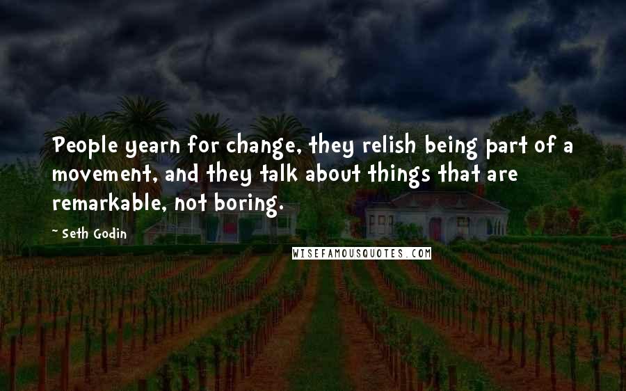 Seth Godin Quotes: People yearn for change, they relish being part of a movement, and they talk about things that are remarkable, not boring.