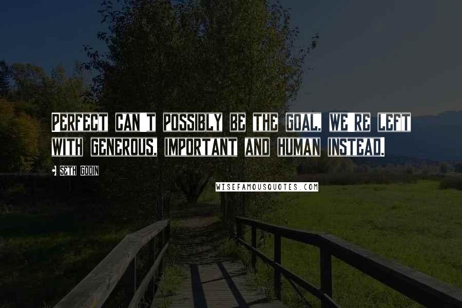 Seth Godin Quotes: Perfect can't possibly be the goal, we're left with generous, important and human instead.