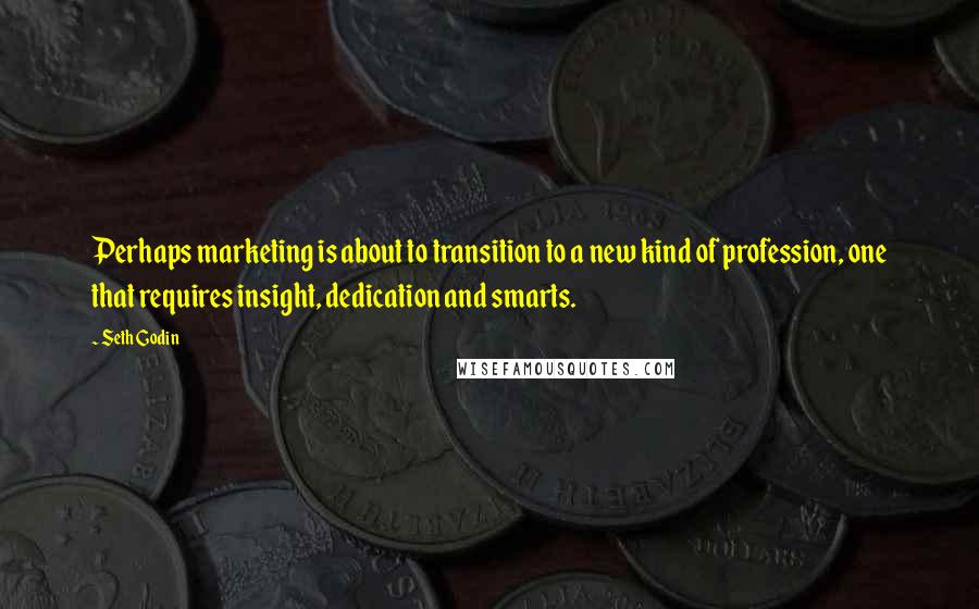 Seth Godin Quotes: Perhaps marketing is about to transition to a new kind of profession, one that requires insight, dedication and smarts.