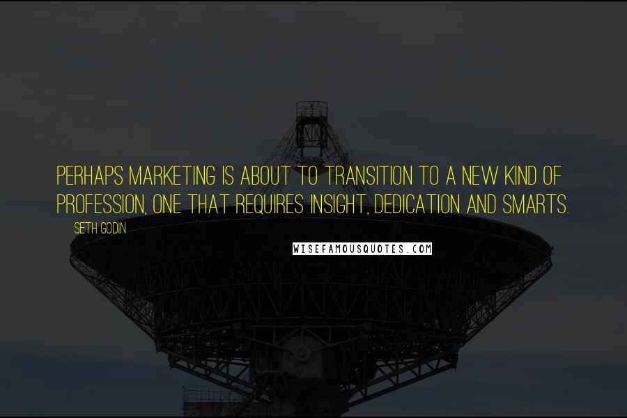 Seth Godin Quotes: Perhaps marketing is about to transition to a new kind of profession, one that requires insight, dedication and smarts.