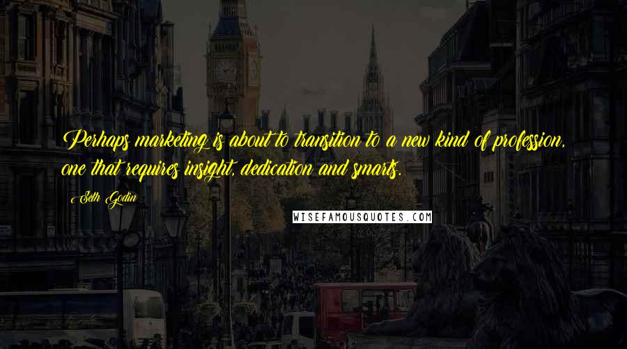 Seth Godin Quotes: Perhaps marketing is about to transition to a new kind of profession, one that requires insight, dedication and smarts.