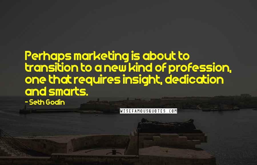 Seth Godin Quotes: Perhaps marketing is about to transition to a new kind of profession, one that requires insight, dedication and smarts.