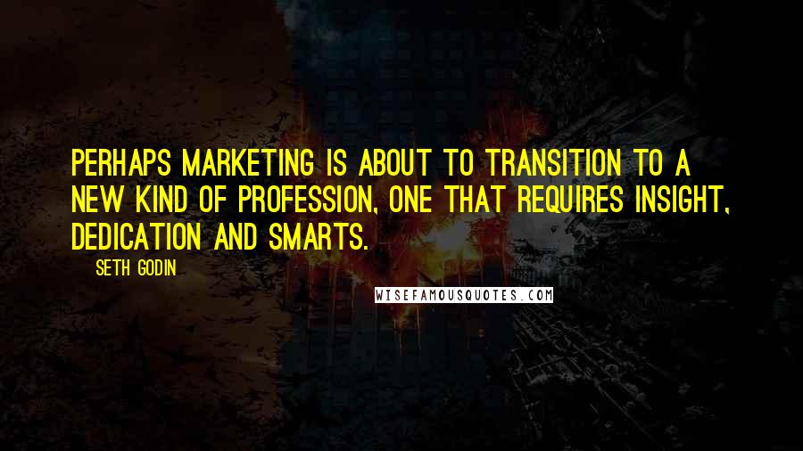 Seth Godin Quotes: Perhaps marketing is about to transition to a new kind of profession, one that requires insight, dedication and smarts.