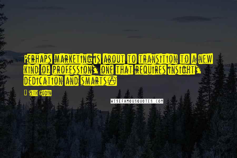 Seth Godin Quotes: Perhaps marketing is about to transition to a new kind of profession, one that requires insight, dedication and smarts.