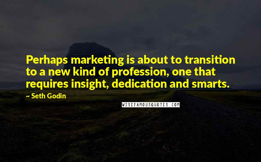 Seth Godin Quotes: Perhaps marketing is about to transition to a new kind of profession, one that requires insight, dedication and smarts.