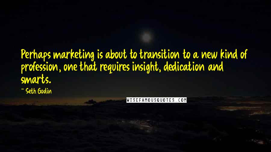 Seth Godin Quotes: Perhaps marketing is about to transition to a new kind of profession, one that requires insight, dedication and smarts.