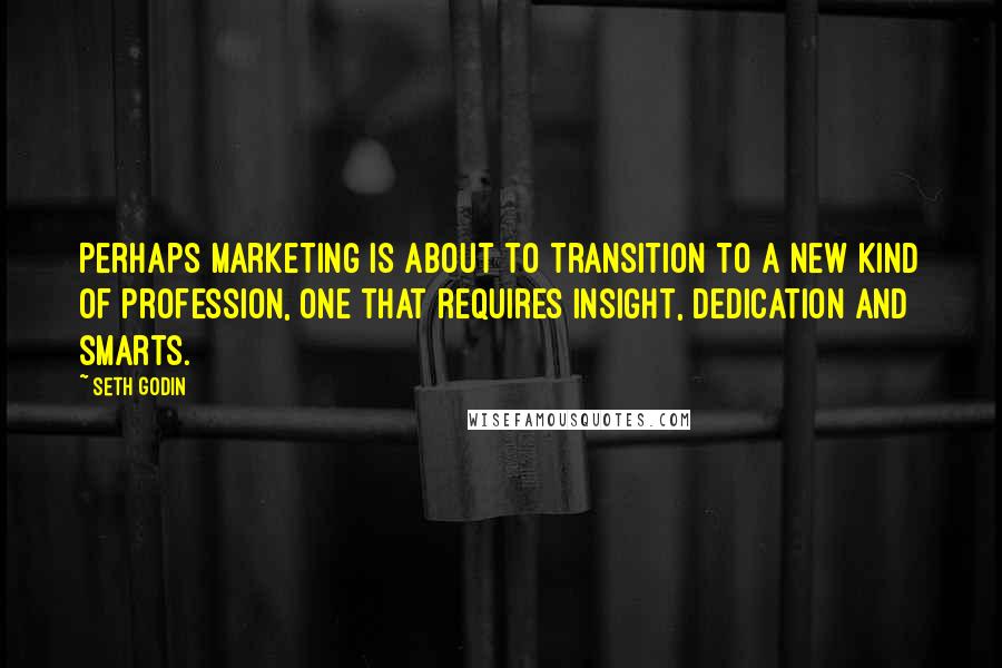 Seth Godin Quotes: Perhaps marketing is about to transition to a new kind of profession, one that requires insight, dedication and smarts.