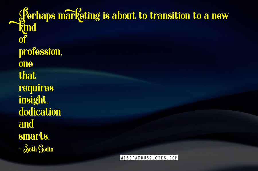 Seth Godin Quotes: Perhaps marketing is about to transition to a new kind of profession, one that requires insight, dedication and smarts.