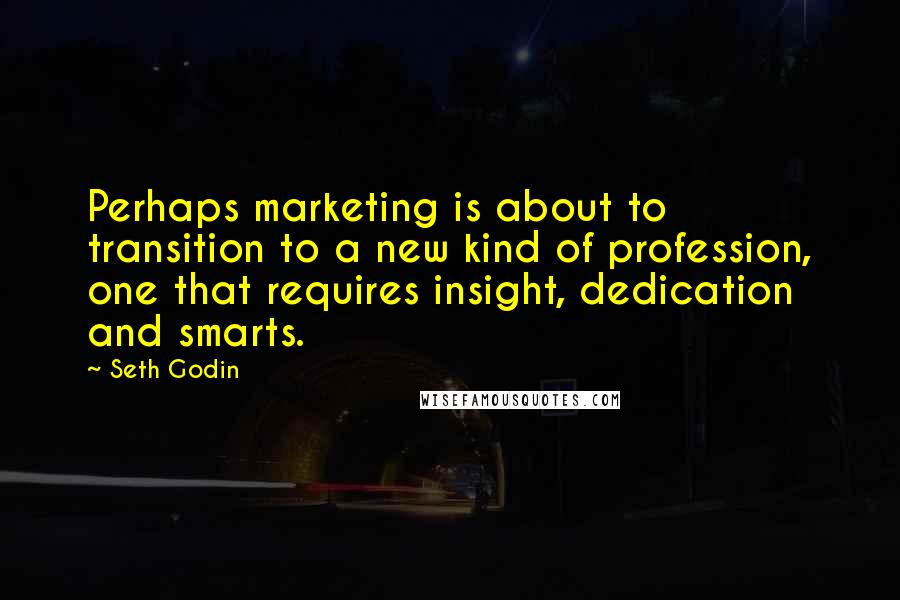 Seth Godin Quotes: Perhaps marketing is about to transition to a new kind of profession, one that requires insight, dedication and smarts.