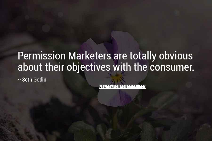 Seth Godin Quotes: Permission Marketers are totally obvious about their objectives with the consumer.