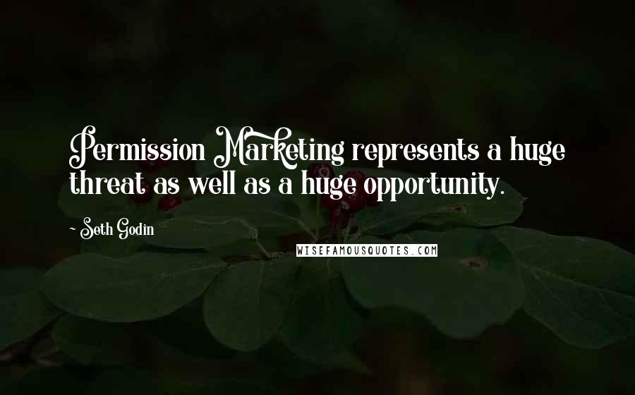 Seth Godin Quotes: Permission Marketing represents a huge threat as well as a huge opportunity.