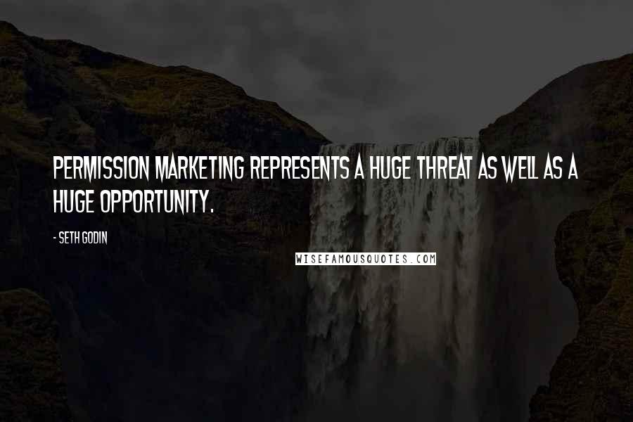 Seth Godin Quotes: Permission Marketing represents a huge threat as well as a huge opportunity.