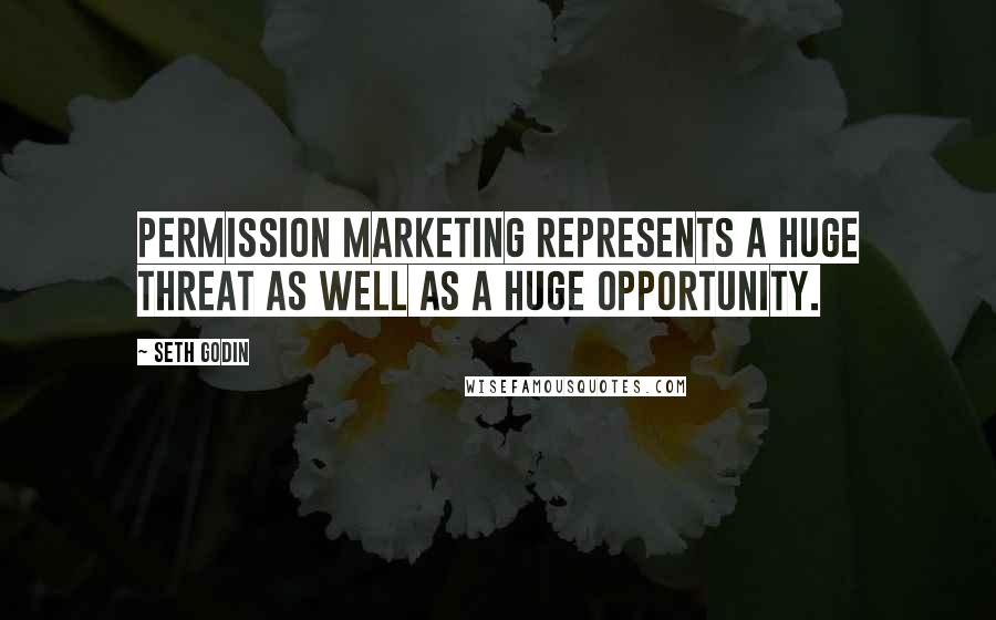 Seth Godin Quotes: Permission Marketing represents a huge threat as well as a huge opportunity.