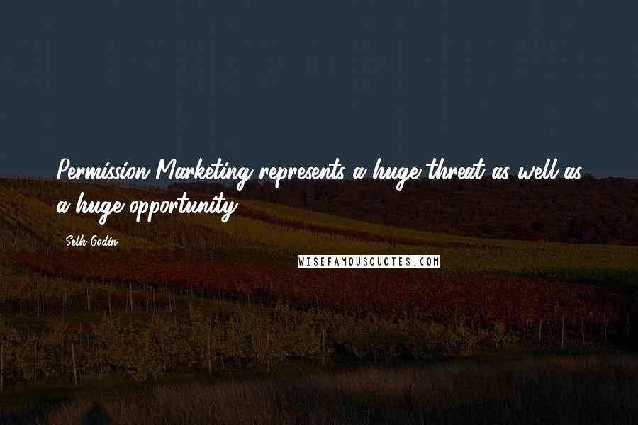 Seth Godin Quotes: Permission Marketing represents a huge threat as well as a huge opportunity.