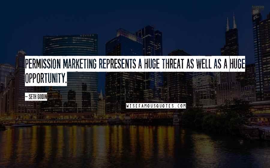 Seth Godin Quotes: Permission Marketing represents a huge threat as well as a huge opportunity.