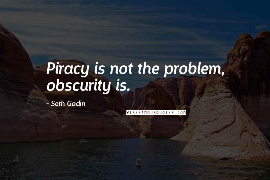 Seth Godin Quotes: Piracy is not the problem, obscurity is.