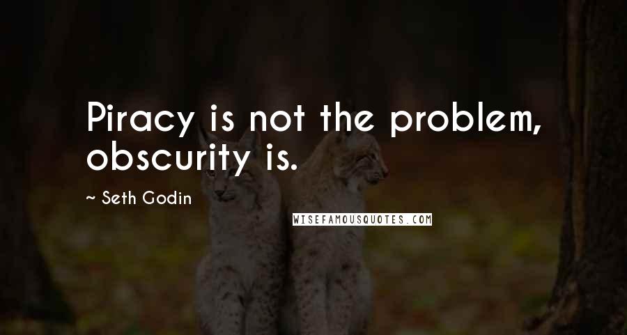 Seth Godin Quotes: Piracy is not the problem, obscurity is.