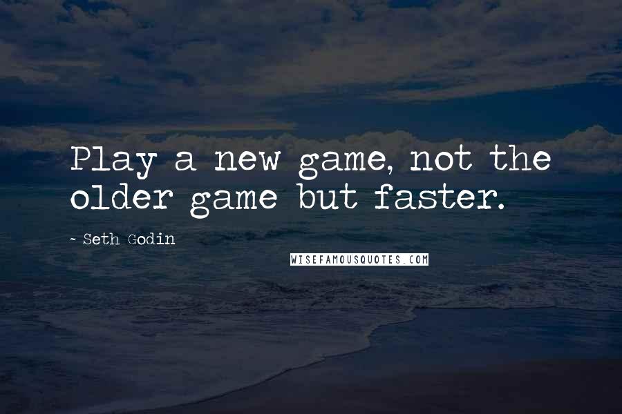 Seth Godin Quotes: Play a new game, not the older game but faster.