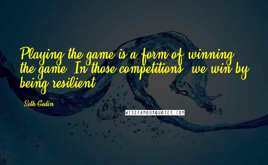 Seth Godin Quotes: Playing the game is a form of winning the game. In those competitions, we win by being resilient.