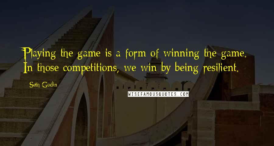 Seth Godin Quotes: Playing the game is a form of winning the game. In those competitions, we win by being resilient.