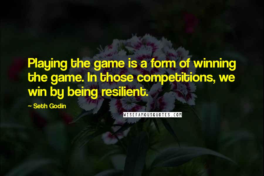 Seth Godin Quotes: Playing the game is a form of winning the game. In those competitions, we win by being resilient.