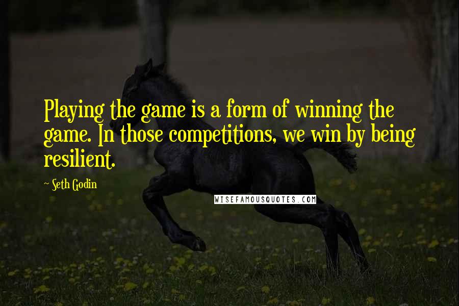 Seth Godin Quotes: Playing the game is a form of winning the game. In those competitions, we win by being resilient.