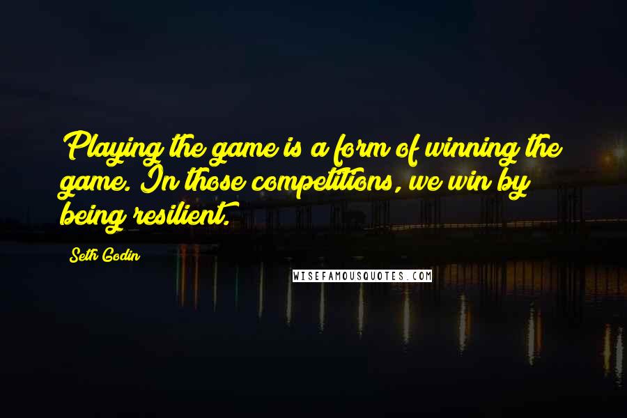 Seth Godin Quotes: Playing the game is a form of winning the game. In those competitions, we win by being resilient.