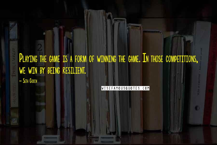 Seth Godin Quotes: Playing the game is a form of winning the game. In those competitions, we win by being resilient.