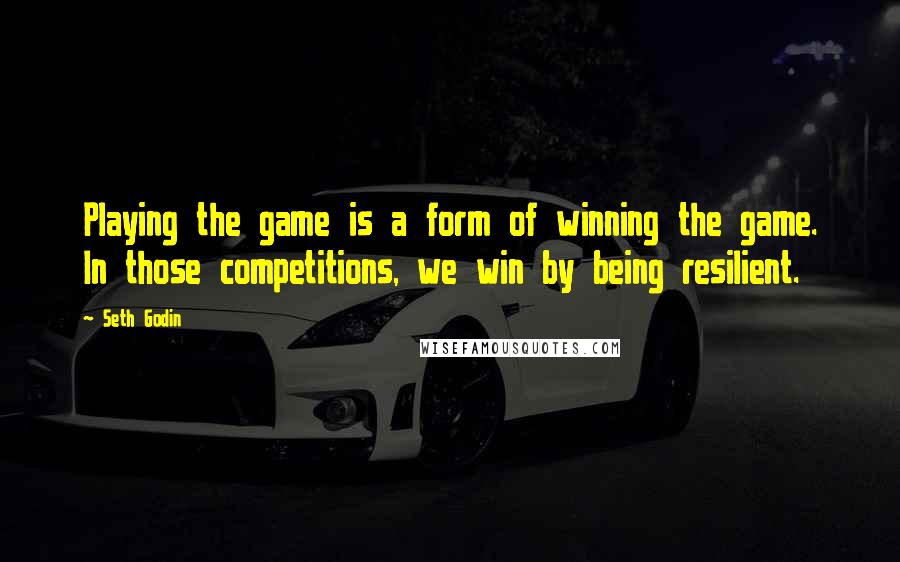 Seth Godin Quotes: Playing the game is a form of winning the game. In those competitions, we win by being resilient.